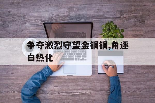 关于争夺激烈守望金铜铜,角逐白热化的信息