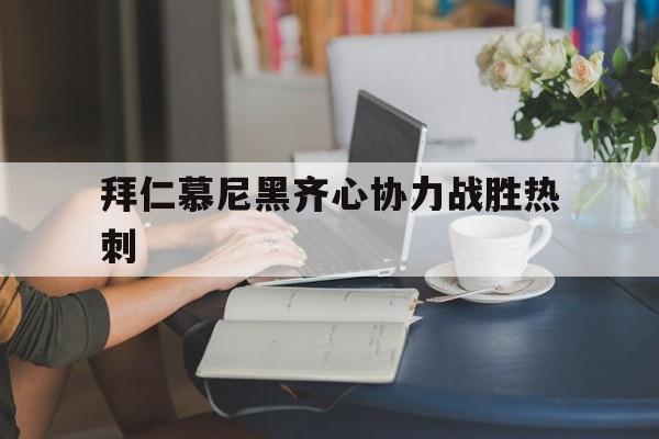 关于拜仁慕尼黑齐心协力战胜热刺的信息